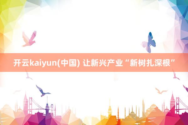 开云kaiyun(中国) 让新兴产业“新树扎深根”