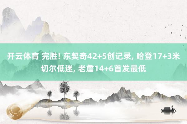 开云体育 完胜! 东契奇42+5创记录， 哈登17+3米切尔低迷， 老詹14+6首发最低