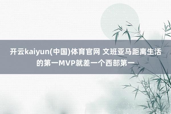 开云kaiyun(中国)体育官网 文班亚马距离生活的第一MVP就差一个西部第一