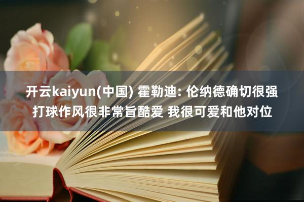 开云kaiyun(中国) 霍勒迪: 伦纳德确切很强打球作风很非常旨酷爱 我很可爱和他对位