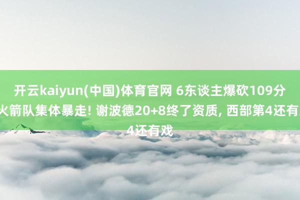 开云kaiyun(中国)体育官网 6东谈主爆砍109分， 火箭队集体暴走! 谢波德20+8终了资质， 西部第4还有戏