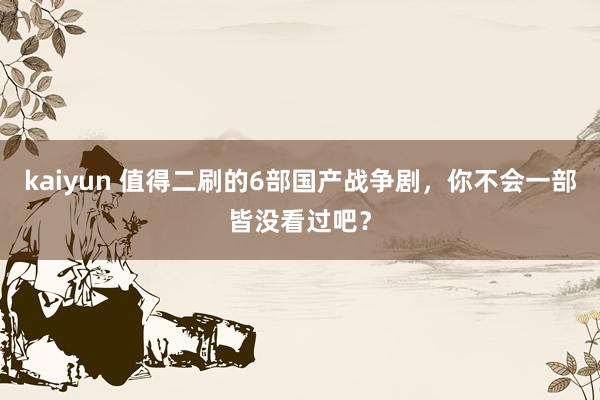 kaiyun 值得二刷的6部国产战争剧，你不会一部皆没看过吧？