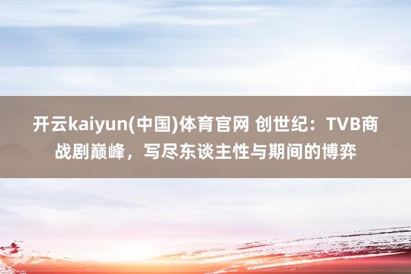 开云kaiyun(中国)体育官网 创世纪：TVB商战剧巅峰，写尽东谈主性与期间的博弈