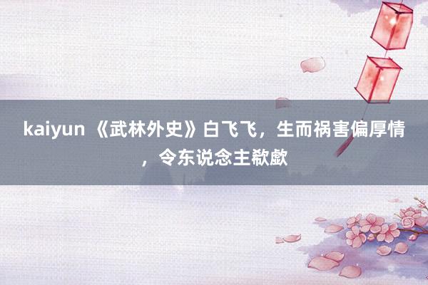 kaiyun 《武林外史》白飞飞，生而祸害偏厚情，令东说念主欷歔