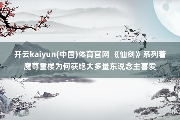 开云kaiyun(中国)体育官网 《仙剑》系列着魔尊重楼为何获绝大多量东说念主喜爱
