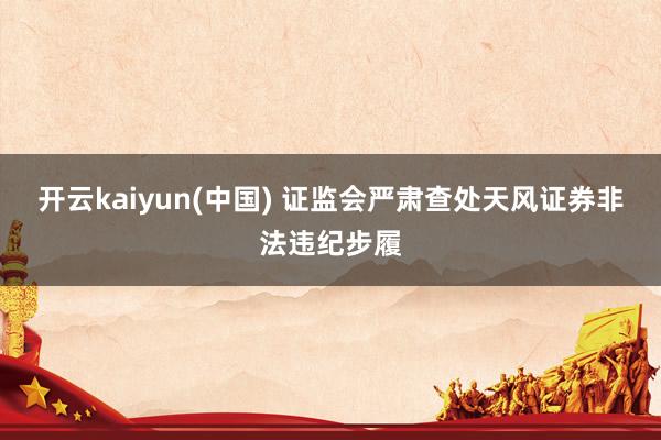 开云kaiyun(中国) 证监会严肃查处天风证券非法违纪步履