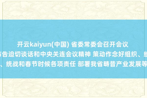 开云kaiyun(中国) 省委常委会召开会议 稳妥传达学习习近平总布告迫切谈话和中央关连会议精神 策动作念好组织、统战和春节时候各项责任 部署我省畴昔产业发展等事项 黄坤明主办会议