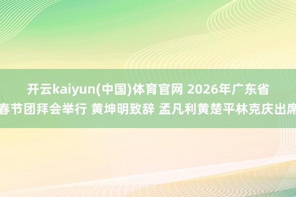 开云kaiyun(中国)体育官网 2026年广东省春节团拜会举行 黄坤明致辞 孟凡利黄楚平林克庆出席