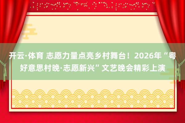开云·体育 志愿力量点亮乡村舞台！2026年“粤好意思村晚·志愿新兴”文艺晚会精彩上演