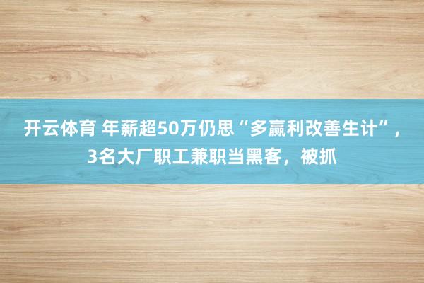 开云体育 年薪超50万仍思“多赢利改善生计”，3名大厂职工兼职当黑客，被抓