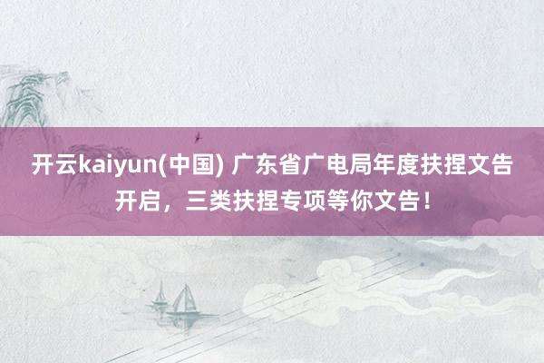 开云kaiyun(中国) 广东省广电局年度扶捏文告开启，三类扶捏专项等你文告！