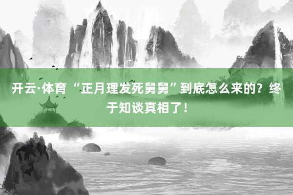 开云·体育 “正月理发死舅舅”到底怎么来的？终于知谈真相了！