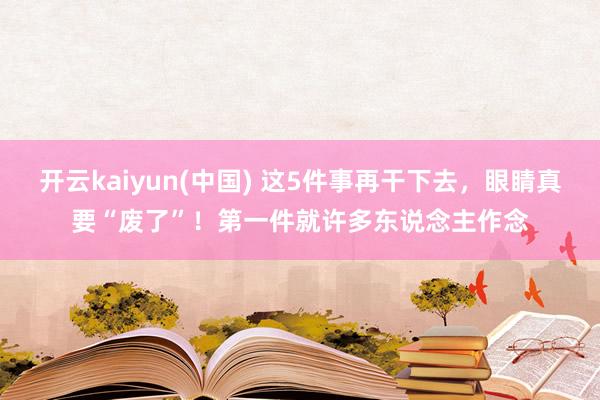 开云kaiyun(中国) 这5件事再干下去，眼睛真要“废了”！第一件就许多东说念主作念