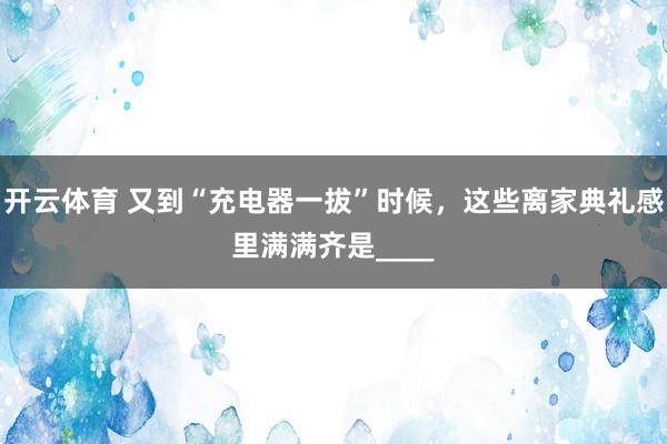 开云体育 又到“充电器一拔”时候，这些离家典礼感里满满齐是____