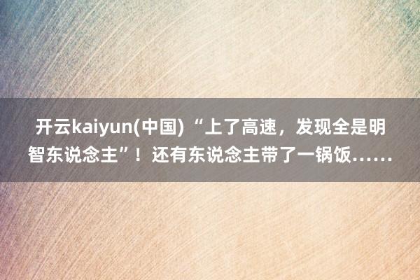 开云kaiyun(中国) “上了高速，发现全是明智东说念主”！还有东说念主带了一锅饭……