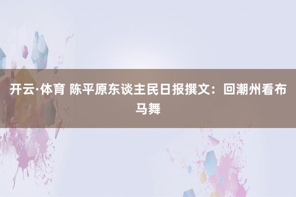 开云·体育 陈平原东谈主民日报撰文：回潮州看布马舞