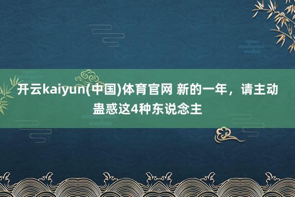 开云kaiyun(中国)体育官网 新的一年，请主动蛊惑这4种东说念主
