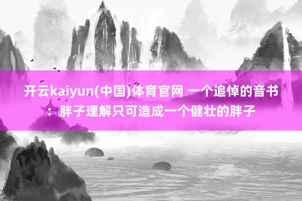 开云kaiyun(中国)体育官网 一个追悼的音书：胖子理解只可造成一个健壮的胖子