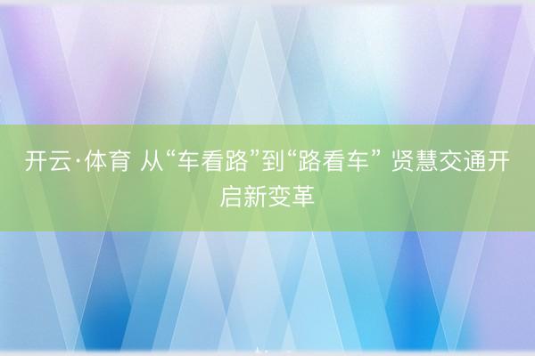 开云·体育 从“车看路”到“路看车” 贤慧交通开启新变革
