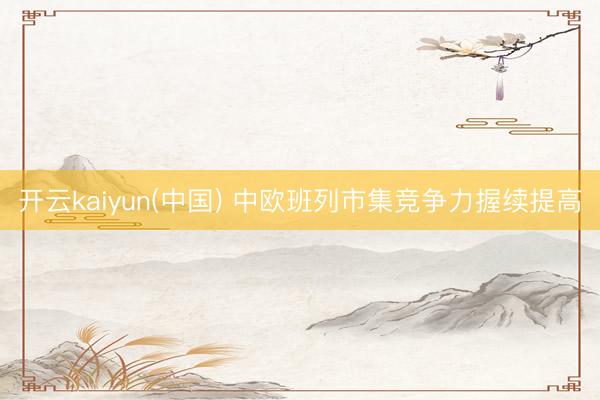 开云kaiyun(中国) 中欧班列市集竞争力握续提高