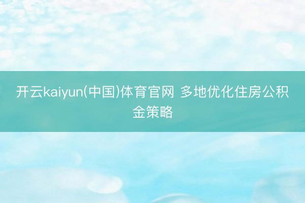 开云kaiyun(中国)体育官网 多地优化住房公积金策略