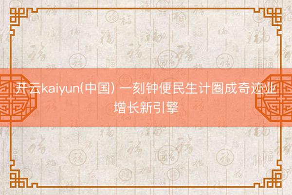 开云kaiyun(中国) 一刻钟便民生计圈成奇迹业增长新引擎