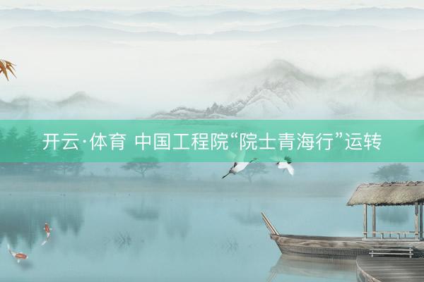 开云·体育 中国工程院“院士青海行”运转