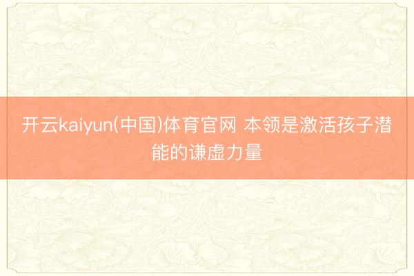 开云kaiyun(中国)体育官网 本领是激活孩子潜能的谦虚力量