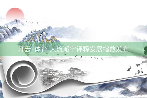 开云·体育 大流派字评释发展指数发布