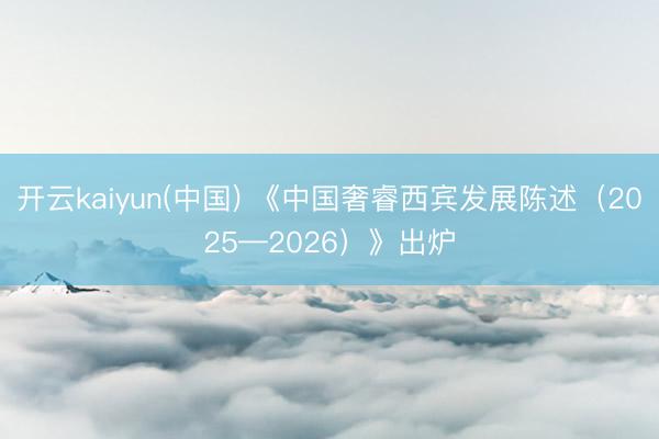 开云kaiyun(中国) 《中国奢睿西宾发展陈述（2025—2026）》出炉