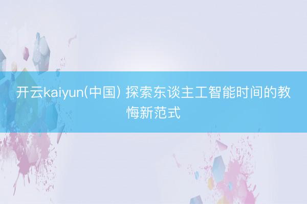 开云kaiyun(中国) 探索东谈主工智能时间的教悔新范式