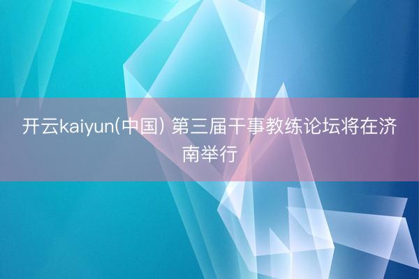 开云kaiyun(中国) 第三届干事教练论坛将在济南举行