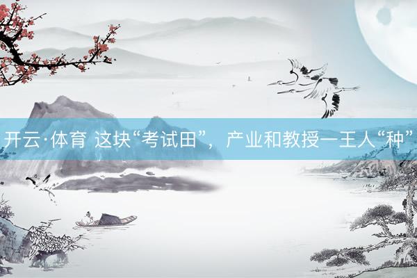 开云·体育 这块“考试田”，产业和教授一王人“种”