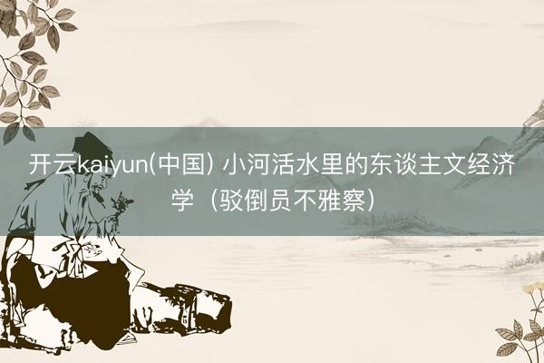 开云kaiyun(中国) 小河活水里的东谈主文经济学（驳倒员不雅察）