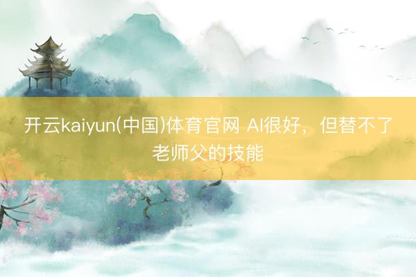 开云kaiyun(中国)体育官网 AI很好，但替不了老师父的技能