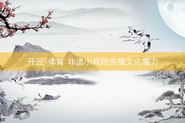 开云·体育 非遗小戏院传播文化魔力
