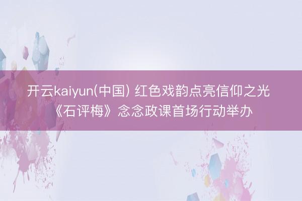 开云kaiyun(中国) 红色戏韵点亮信仰之光 《石评梅》念念政课首场行动举办
