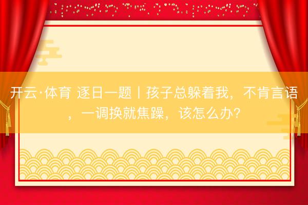 开云·体育 逐日一题丨孩子总躲着我，不肯言语，一调换就焦躁，该怎么办？