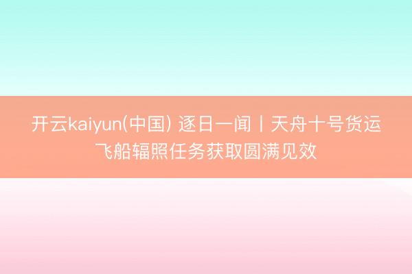 开云kaiyun(中国) 逐日一闻丨天舟十号货运飞船辐照任务获取圆满见效