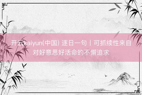 开云kaiyun(中国) 逐日一句丨可抓续性来自对好意思好活命的不懈追求