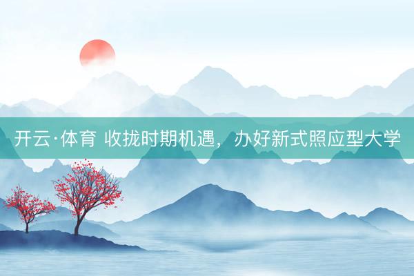 开云·体育 收拢时期机遇，办好新式照应型大学