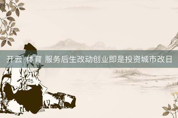 开云·体育 服务后生改动创业即是投资城市改日
