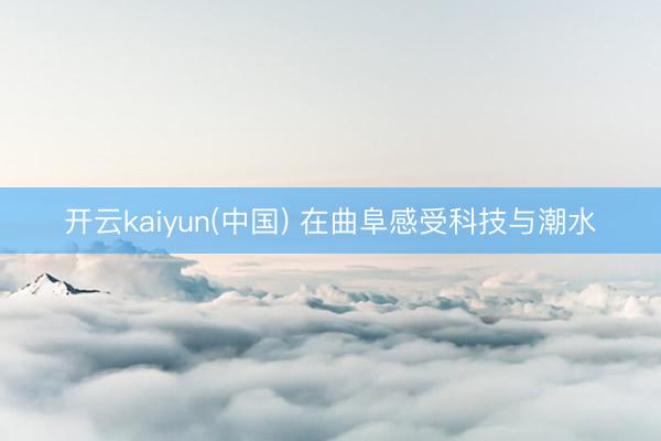 开云kaiyun(中国) 在曲阜感受科技与潮水