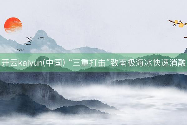 开云kaiyun(中国) “三重打击”致南极海冰快速消融