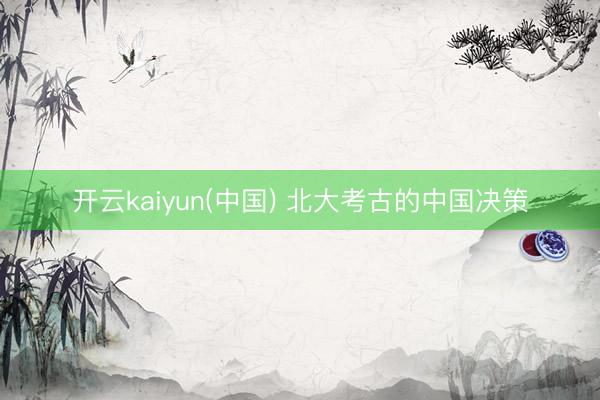 开云kaiyun(中国) 北大考古的中国决策