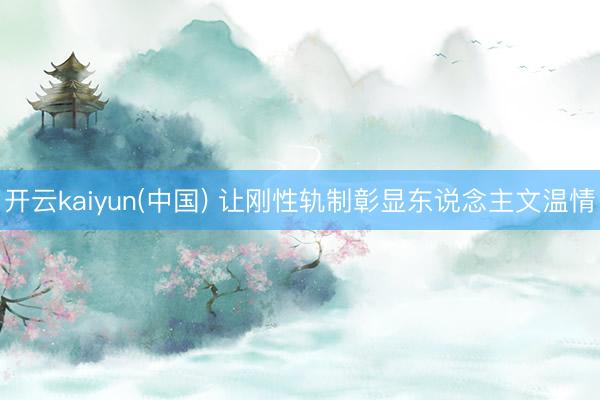 开云kaiyun(中国) 让刚性轨制彰显东说念主文温情