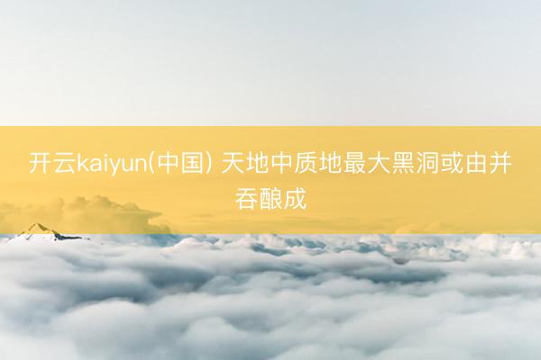 开云kaiyun(中国) 天地中质地最大黑洞或由并吞酿成