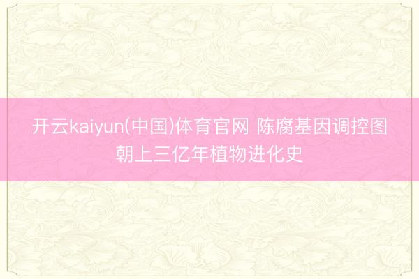 开云kaiyun(中国)体育官网 陈腐基因调控图朝上三亿年植物进化史