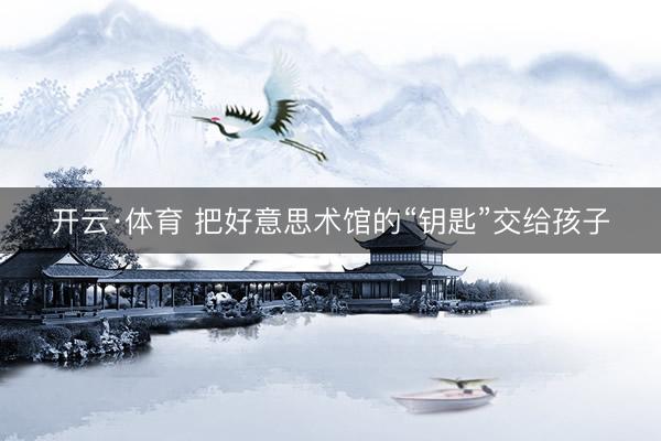 开云·体育 把好意思术馆的“钥匙”交给孩子