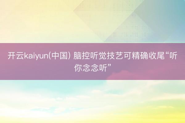 开云kaiyun(中国) 脑控听觉技艺可精确收尾“听你念念听”
